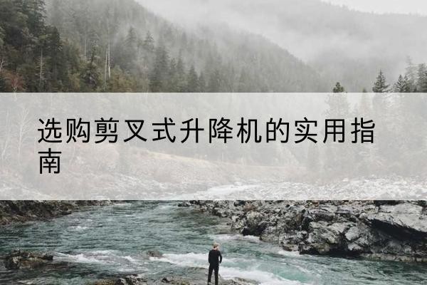 城阳剪叉式升降机怎么选-选购剪叉式升降机的实用指南