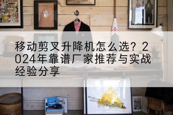 城阳升降平台厂家推荐-移动剪叉升降机怎么选?2024年靠谱厂家推荐与实战经验分享
