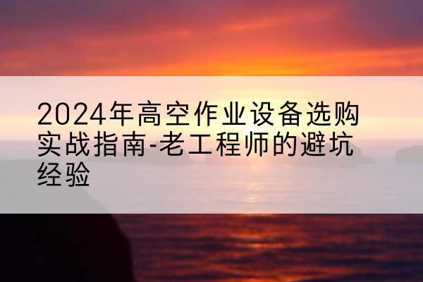 城阳高空作业升降机厂家推荐-2024年高空作业设备选购实战指南-老工程师的避坑经验