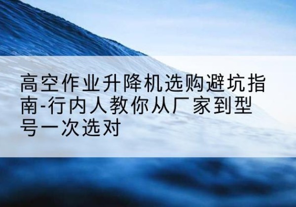 城阳升降平台厂家-高空作业升降机选购避坑指南-行内人教你从厂家到型号一次选对