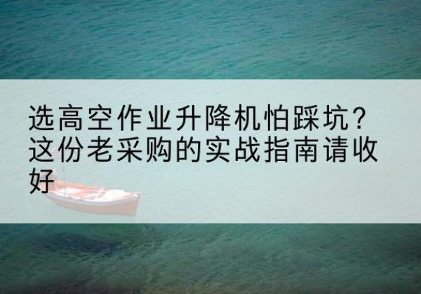 城阳高空作业升降机厂家推荐-选高空作业升降机怕踩坑？这份老采购的实战指南请收好