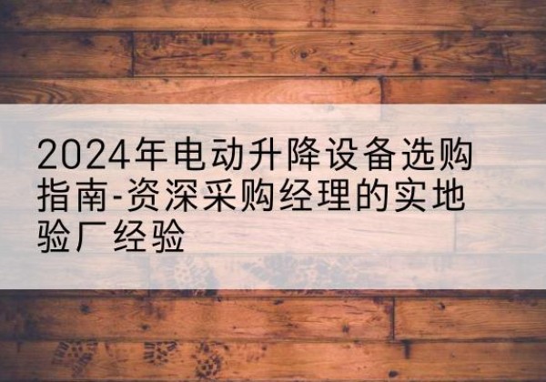 城阳电动剪叉升降平台厂家-2024年电动升降设备选购指南-资深采购经理的实地验厂经验