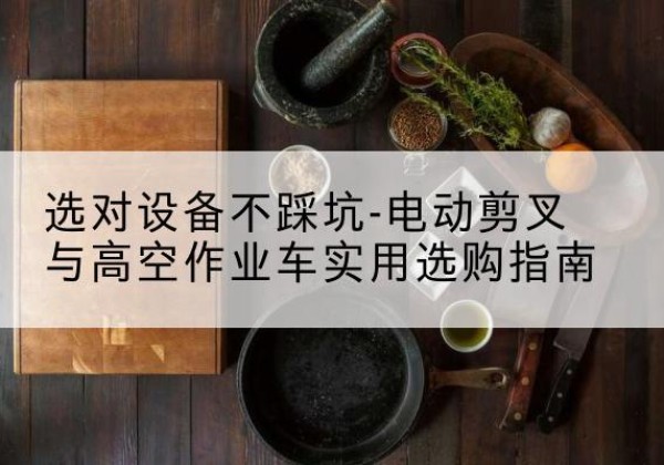 城阳电动剪叉升降平台怎么选-选对设备不踩坑-电动剪叉与高空作业车实用选购指南
