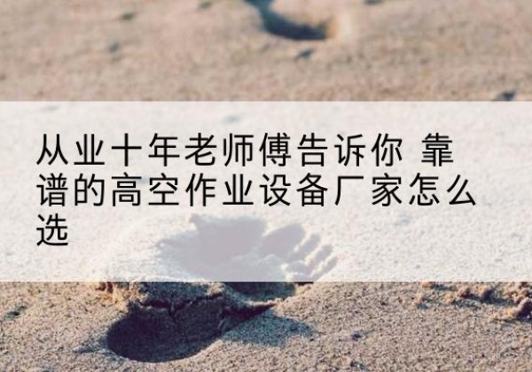 城阳高空作业升降机厂家推荐-从业十年老师傅告诉你 靠谱的高空作业设备厂家怎么选