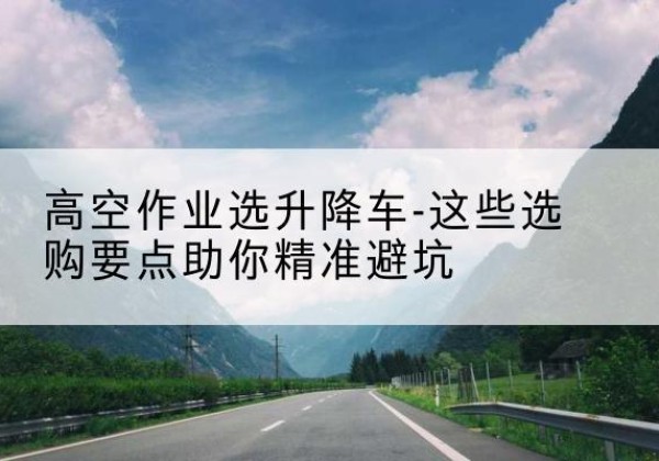 城阳升降车厂家-高空作业选升降车-这些选购要点助你*避坑
