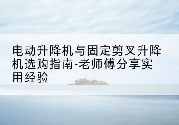 城阳电动升降机怎么选-电动升降机与固定剪叉升降机选购指南-老师傅分享实用经验