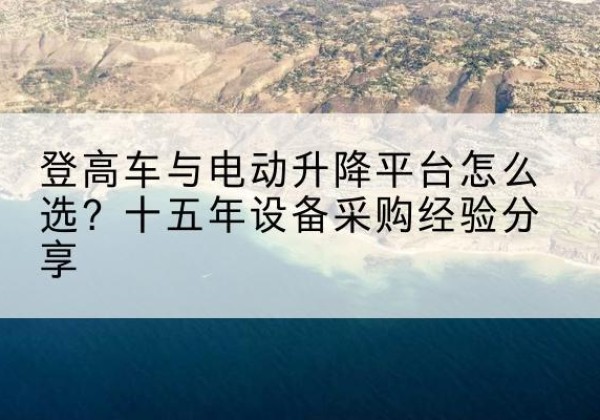 城阳登高车厂家厂家-登高车与电动升降平台怎么选？十五年设备采购经验分享
