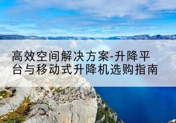 城阳升降平台厂家-*空间解决方案-升降平台与移动式升降机选购指南