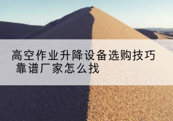 城阳电动升降平台厂家推荐-高空作业升降设备选购技巧 靠谱厂家怎么找