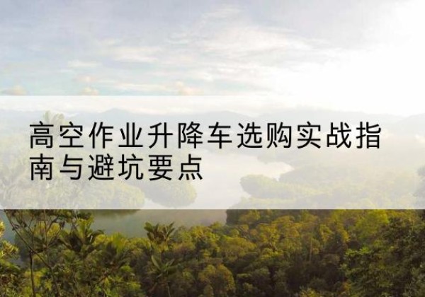 城阳升降车怎么选-高空作业升降车选购实战指南与避坑要点