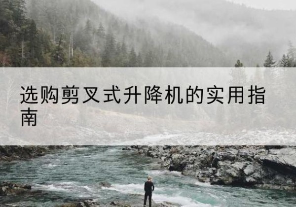 城阳剪叉式升降机怎么选-选购剪叉式升降机的实用指南