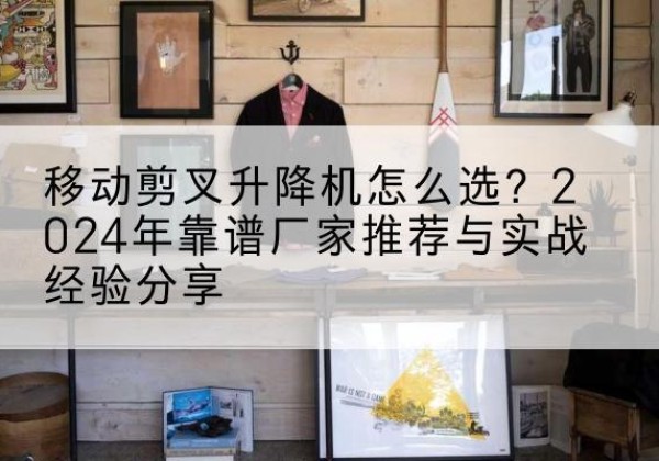 城阳升降平台厂家推荐-移动剪叉升降机怎么选？2024年靠谱厂家推荐与实战经验分享
