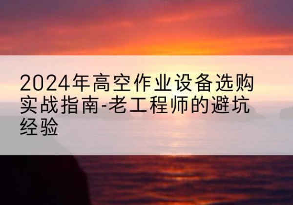 城阳高空作业升降机厂家推荐-2024年高空作业设备选购实战指南-老工程师的避坑经验